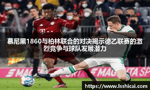 慕尼黑1860与柏林联合的对决揭示德乙联赛的激烈竞争与球队发展潜力