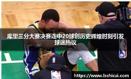 库里三分大赛决赛连中20球创历史辉煌时刻引发球迷热议